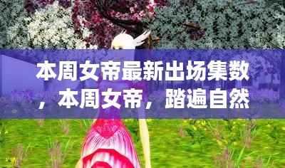 本周女帝踏遍自然美景,心灵之旅新篇章揭晓!