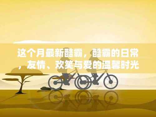 本月酷霸的日常,友情、欢笑与爱的温馨时光记录