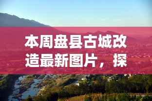 盘县古城改造新貌,与自然美景的邂逅,探寻内心平和宁静的古城新貌图片展示