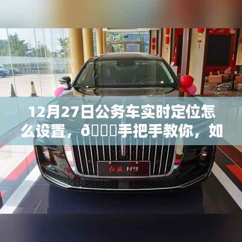 12月27日公务车实时定位设置指南，手把手教你掌握车辆动态