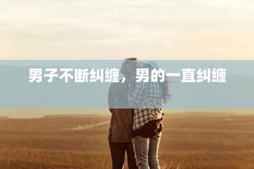 男子不断纠缠,男的一直纠缠