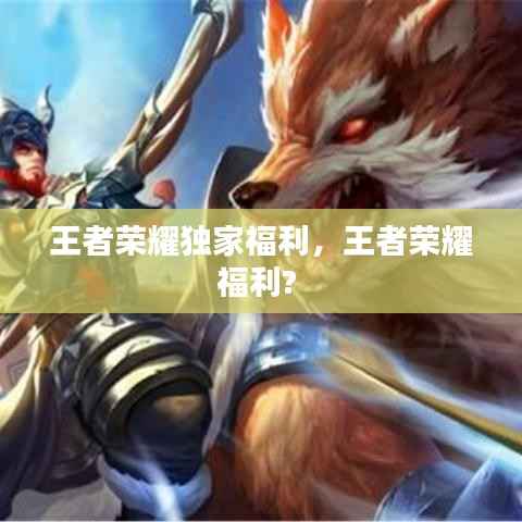 王者荣耀独家福利,王者荣耀福利?