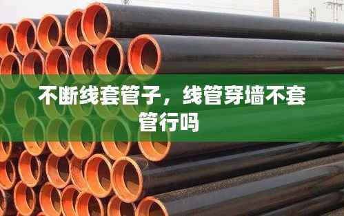 不断线套管子,线管穿墙不套管行吗