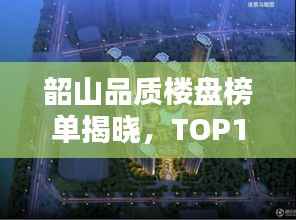 韶山品质楼盘榜单揭晓,TOP10热门楼盘推荐!