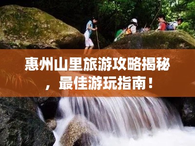 惠州山里旅游攻略揭秘,最佳游玩指南!