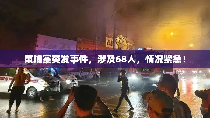 柬埔寨突发事件,涉及68人,情况紧急!