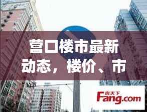 营口楼市最新动态,楼价、市场走势及购房指南