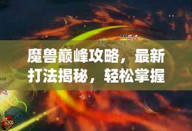 魔兽巅峰攻略,最新打法揭秘,轻松掌握游戏精髓,登顶巅峰之路