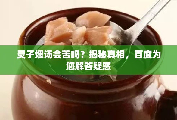 灵子煨汤会苦吗?揭秘真相,百度为您解答疑惑