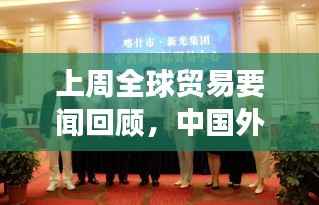 上周全球贸易要闻回顾,中国外贸新进展引领全球贸易动态