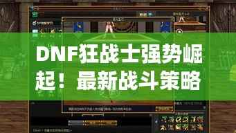 DNF狂战士强势崛起！最新战斗策略攻略揭秘！