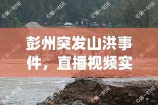 彭州突发山洪事件,直播视频实录,惊险瞬间不容错过