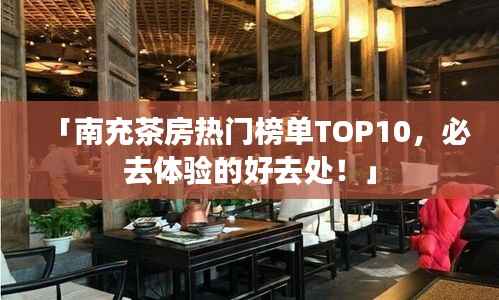 「南充茶房热门榜单TOP10,必去体验的好去处!」