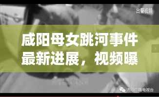 咸阳母女跳河事件最新进展,视频曝光引发关注冲击波