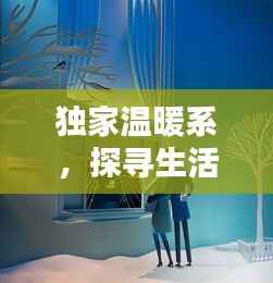 独家温暖系,探寻生活中的温馨独特时光