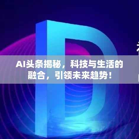 AI头条揭秘,科技与生活的融合,引领未来趋势!