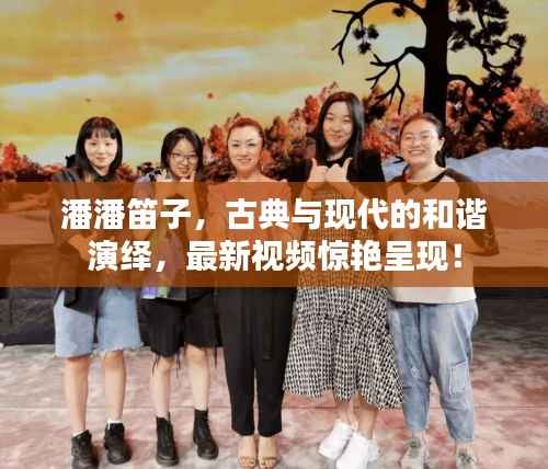 潘潘笛子,古典与现代的和谐演绎,最新视频惊艳呈现!