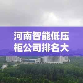 河南智能低压柜公司排名大揭秘,权威榜单,不容错过!