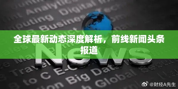 全球最新动态深度解析,前线新闻头条报道