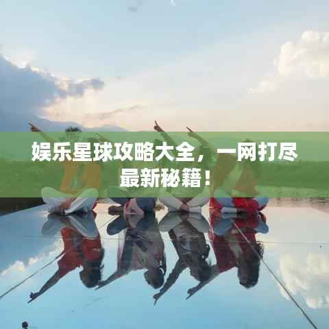 娱乐星球攻略大全,一网打尽最新秘籍!