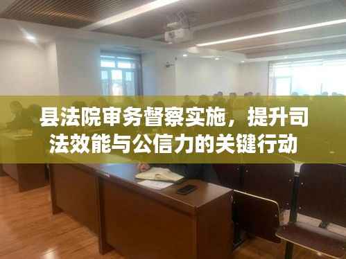 县法院审务督察实施,提升司法效能与公信力的关键行动