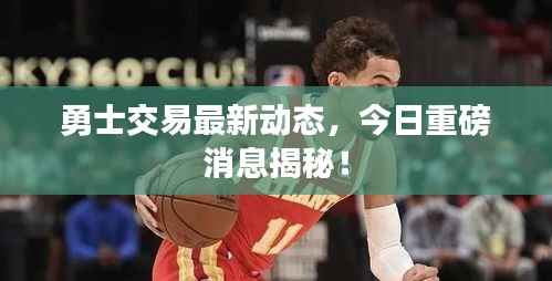 勇士交易最新动态,今日重磅消息揭秘!