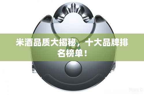 米酒品质大揭秘，十大品牌排名榜单！