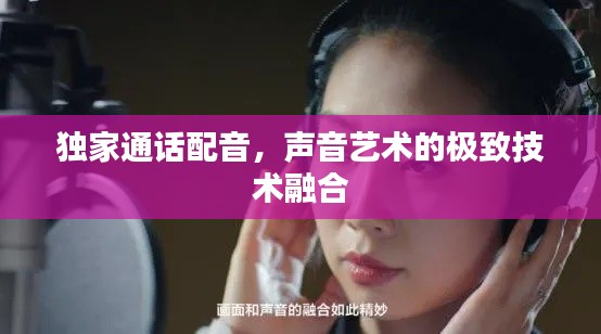 独家通话配音，声音艺术的极致技术融合