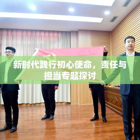 新时代践行初心使命,责任与担当专题探讨