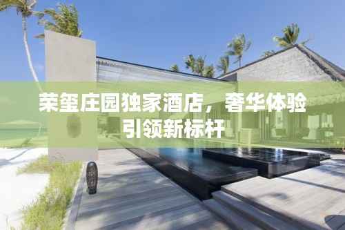 荣玺庄园独家酒店，奢华体验引领新标杆