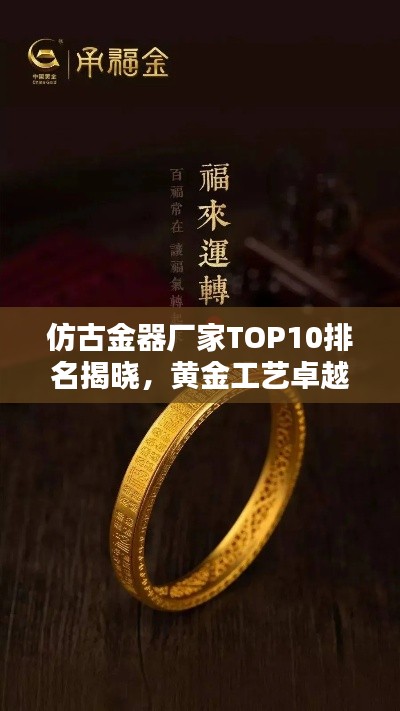 仿古金器厂家TOP10排名揭晓,黄金工艺卓越典范探寻