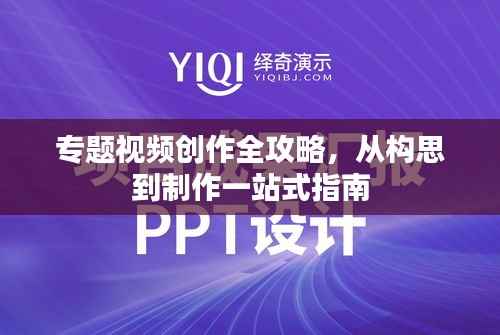 专题视频创作全攻略,从构思到制作一站式指南